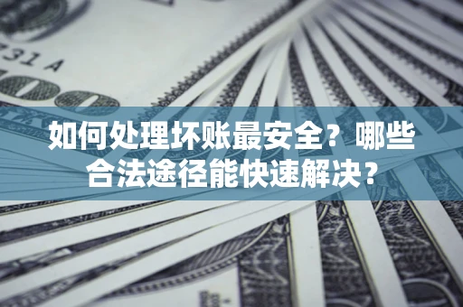 济南如何处理坏账最安全？哪些合法途径能快速解决？