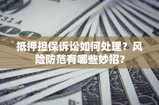 济南抵押担保诉讼如何处理？风险防范有哪些妙招？