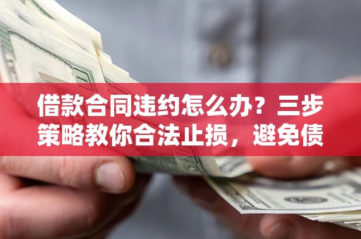 济南借款合同违约怎么办？三步策略教你合法止损，避免债务危机升级