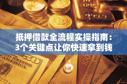 济南抵押借款全流程实操指南：3个关键点让你快速拿到钱