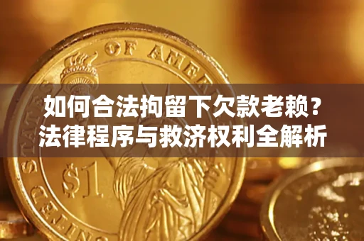 济南如何合法拘留下欠款老赖？法律程序与救济权利全解析