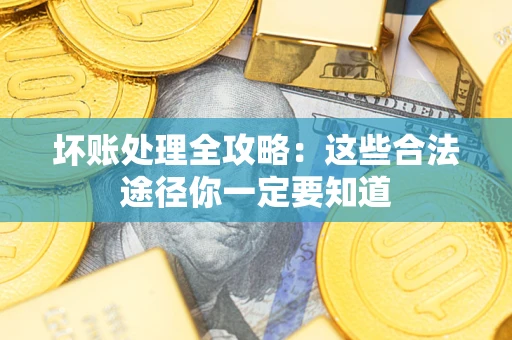 济南坏账处理全攻略：这些合法途径你一定要知道