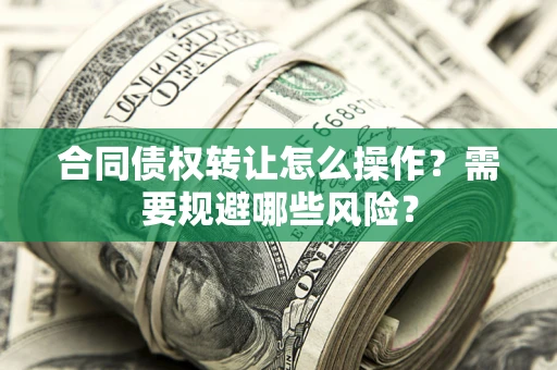 济南合同债权转让怎么操作？需要规避哪些风险？