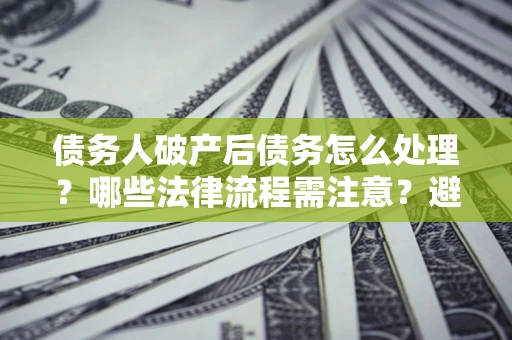 济南债务人破产后债务怎么处理？哪些法律流程需注意？避免踩坑指南