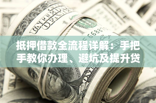 济南抵押借款全流程详解：手把手教你办理、避坑及提升贷款额度