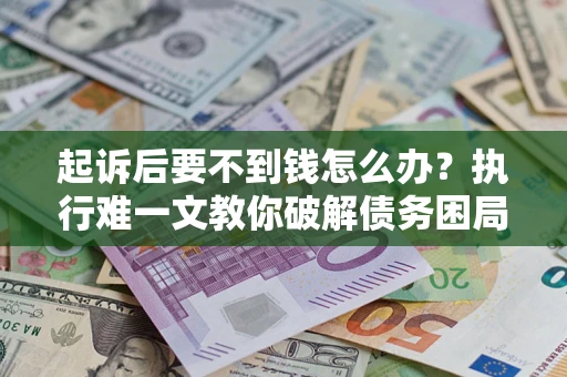 济南起诉后要不到钱怎么办？执行难一文教你破解债务困局
