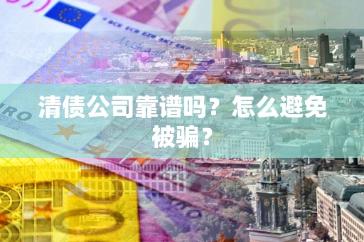 济南清债公司靠谱吗？怎么避免被骗？