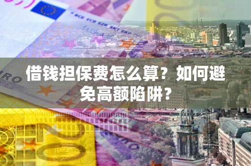 济南借钱担保费怎么算？如何避免高额陷阱？