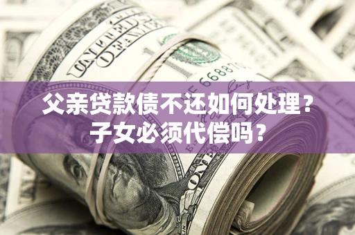 济南父亲贷款债不还如何处理？子女必须代偿吗？