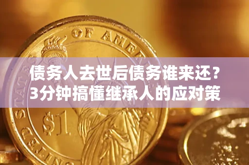 济南债务人去世后债务谁来还？3分钟搞懂继承人的应对策略