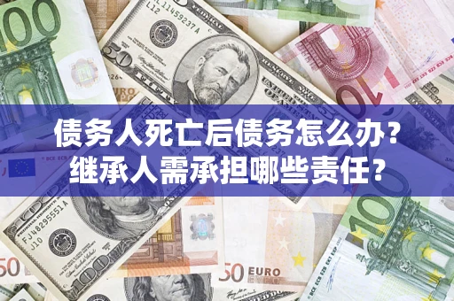 济南债务人死亡后债务怎么办？继承人需承担哪些责任？