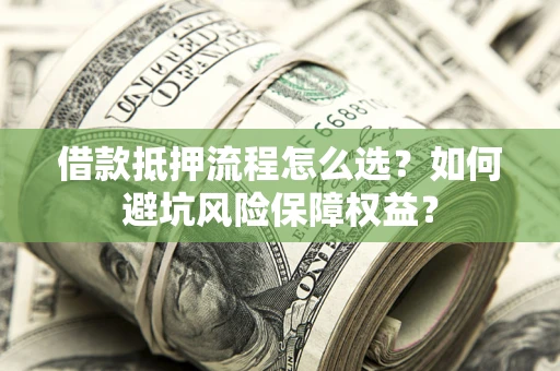 济南借款抵押流程怎么选？如何避坑风险保障权益？
