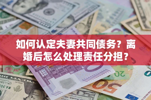 济南如何认定夫妻共同债务？离婚后怎么处理责任分担？