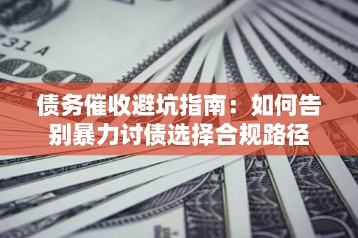 济南债务催收避坑指南：如何告别暴力讨债选择合规路径