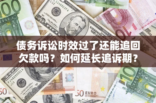 济南债务诉讼时效过了还能追回欠款吗？如何延长追诉期？