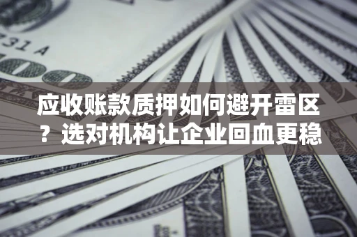 济南应收账款质押如何避开雷区？选对机构让企业回血更稳