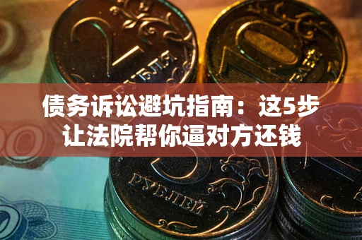 济南债务诉讼避坑指南：这5步让法院帮你逼对方还钱