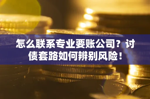 济南怎么联系专业要账公司？讨债套路如何辨别风险！