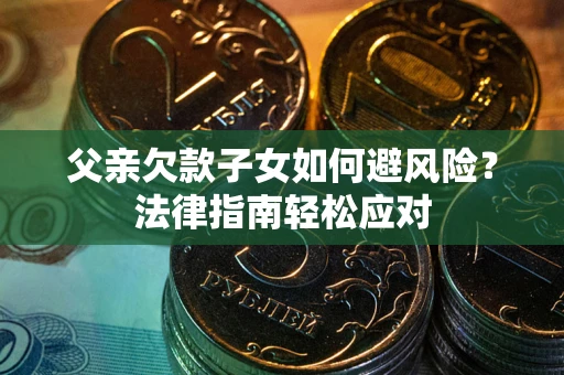 济南父亲欠款子女如何避风险？法律指南轻松应对