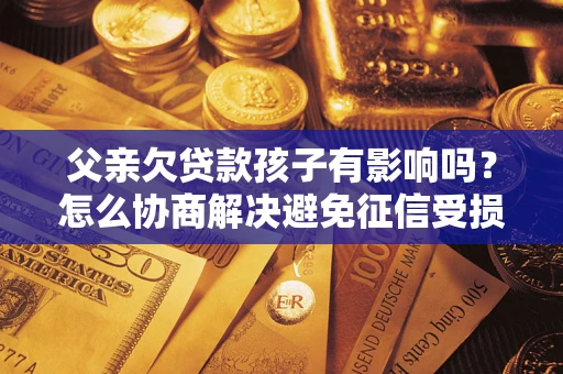 济南父亲欠贷款孩子有影响吗？怎么协商解决避免征信受损？