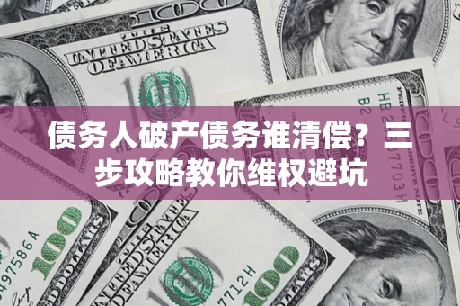 济南债务人破产债务谁清偿?三步攻略教你维权避坑 济南债务人破产债务谁清偿?三步攻略教你维权避坑