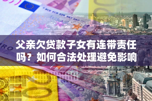 济南父亲欠贷款子女有连带责任吗？如何合法处理避免影响？