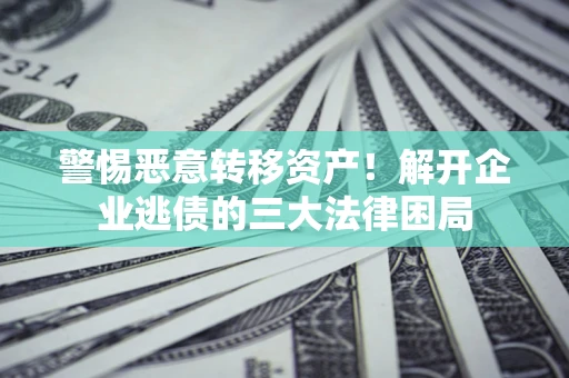 济南警惕恶意转移资产！解开企业逃债的三大法律困局