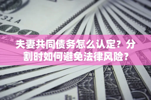 济南夫妻共同债务怎么认定？分割时如何避免法律风险？