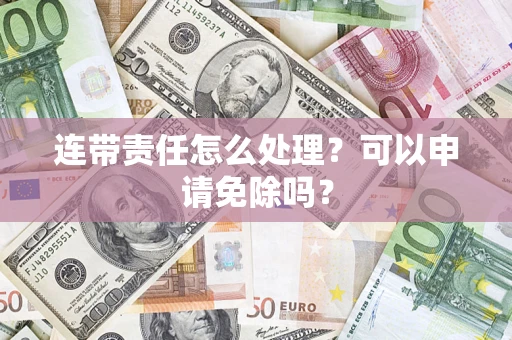济南连带责任怎么处理？可以申请免除吗？