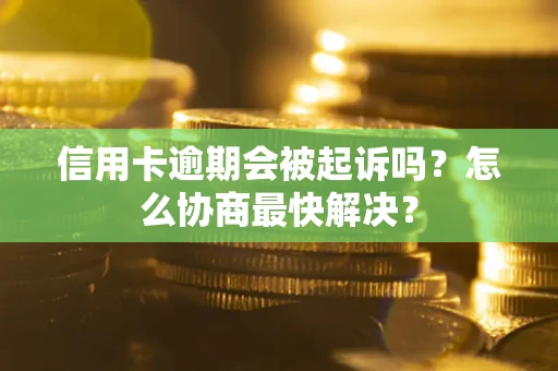 济南信用卡逾期会被起诉吗？怎么协商最快解决？