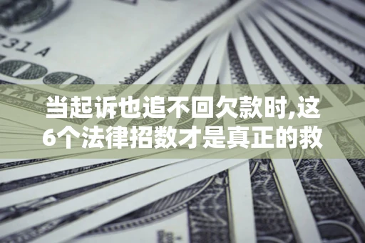 济南当起诉也追不回欠款时,这6个法律招数才是真正的救命稻草
