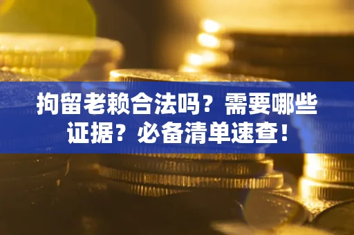济南拘留老赖合法吗？需要哪些证据？必备清单速查！