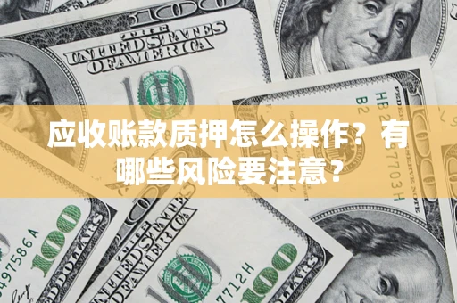 济南应收账款质押怎么操作？有哪些风险要注意？
